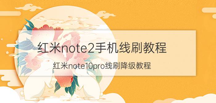 红米note2手机线刷教程 红米note10pro线刷降级教程？